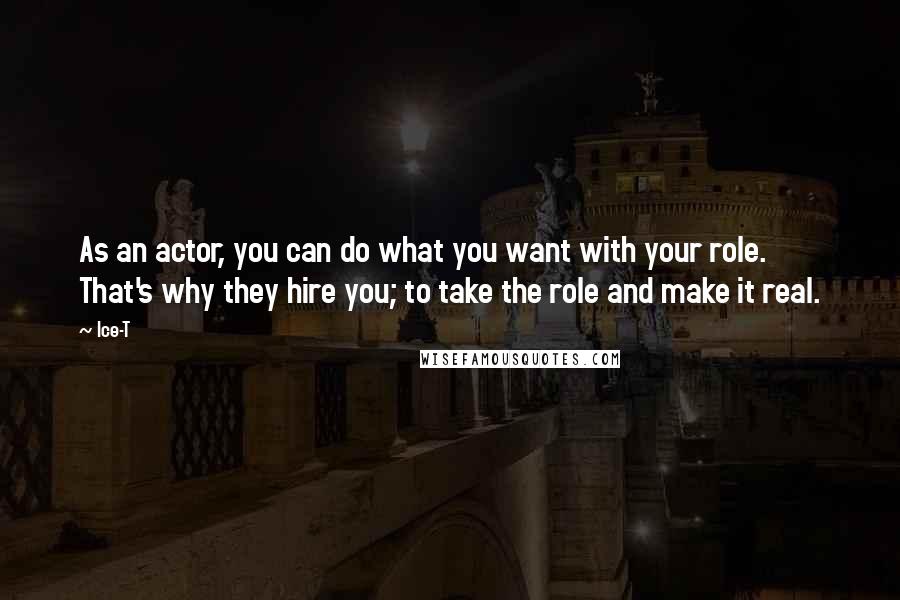 Ice-T Quotes: As an actor, you can do what you want with your role. That's why they hire you; to take the role and make it real.