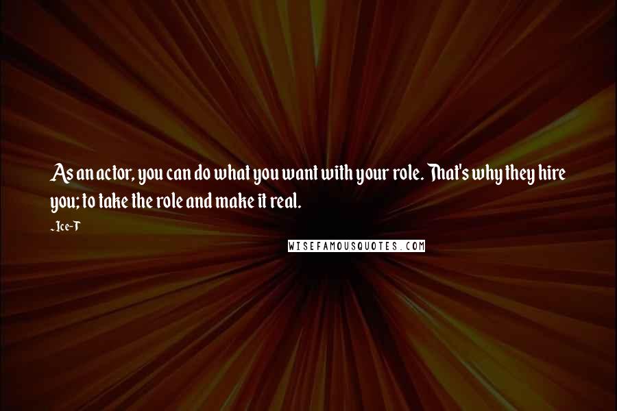 Ice-T Quotes: As an actor, you can do what you want with your role. That's why they hire you; to take the role and make it real.