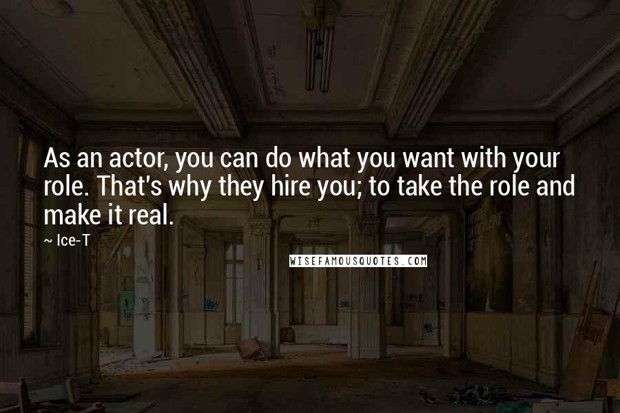 Ice-T Quotes: As an actor, you can do what you want with your role. That's why they hire you; to take the role and make it real.