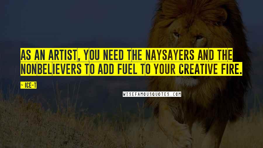 Ice-T Quotes: As an artist, you need the naysayers and the nonbelievers to add fuel to your creative fire.