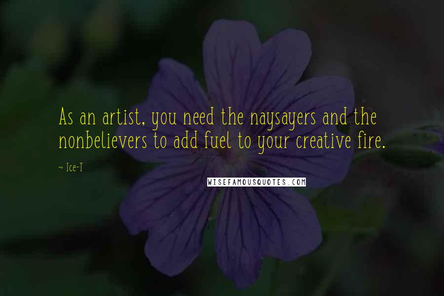 Ice-T Quotes: As an artist, you need the naysayers and the nonbelievers to add fuel to your creative fire.