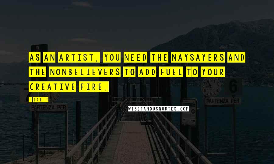 Ice-T Quotes: As an artist, you need the naysayers and the nonbelievers to add fuel to your creative fire.