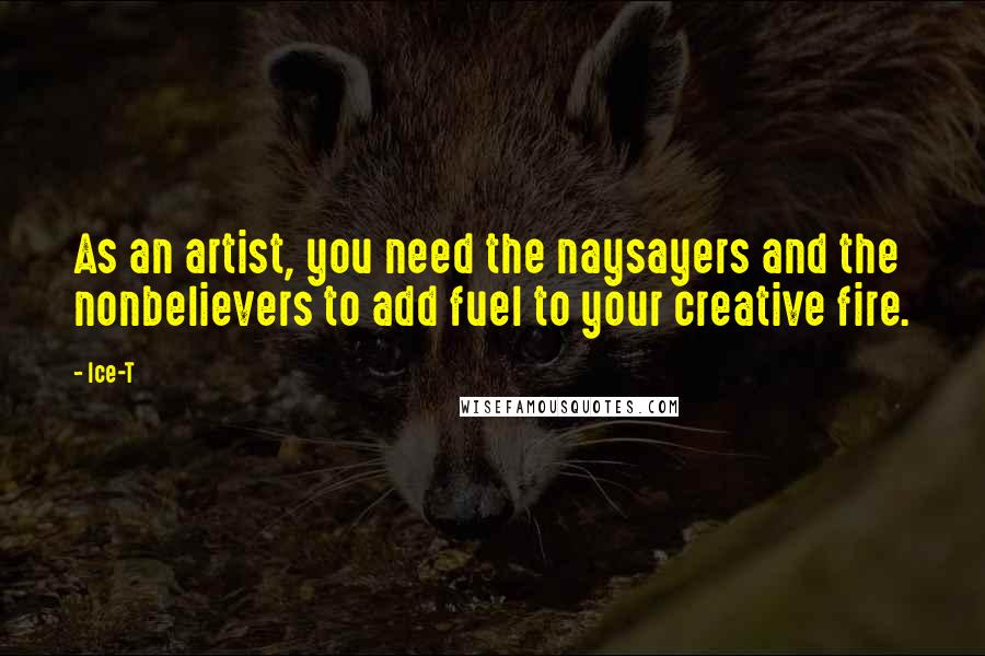 Ice-T Quotes: As an artist, you need the naysayers and the nonbelievers to add fuel to your creative fire.