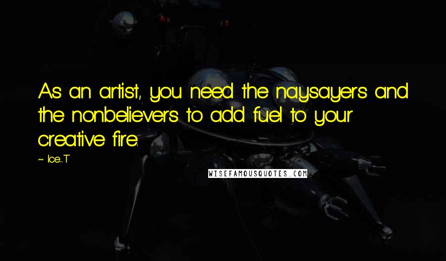 Ice-T Quotes: As an artist, you need the naysayers and the nonbelievers to add fuel to your creative fire.