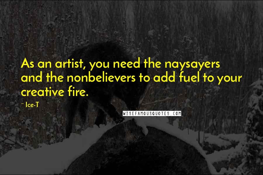 Ice-T Quotes: As an artist, you need the naysayers and the nonbelievers to add fuel to your creative fire.