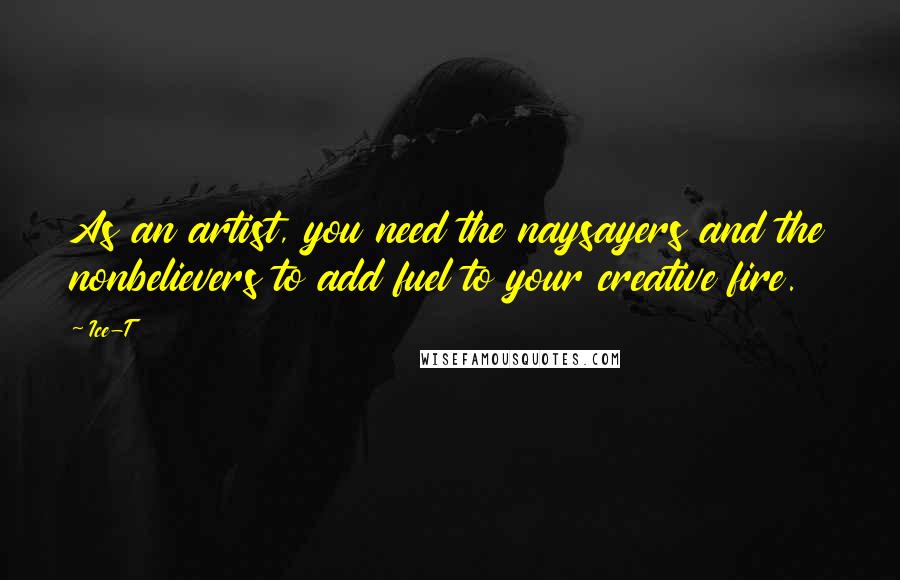 Ice-T Quotes: As an artist, you need the naysayers and the nonbelievers to add fuel to your creative fire.