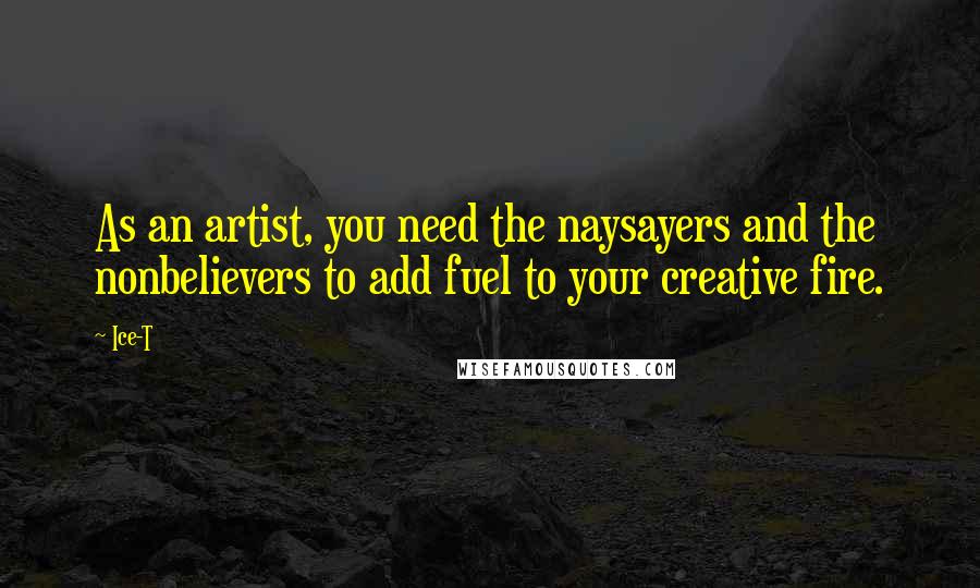 Ice-T Quotes: As an artist, you need the naysayers and the nonbelievers to add fuel to your creative fire.