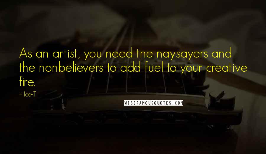 Ice-T Quotes: As an artist, you need the naysayers and the nonbelievers to add fuel to your creative fire.