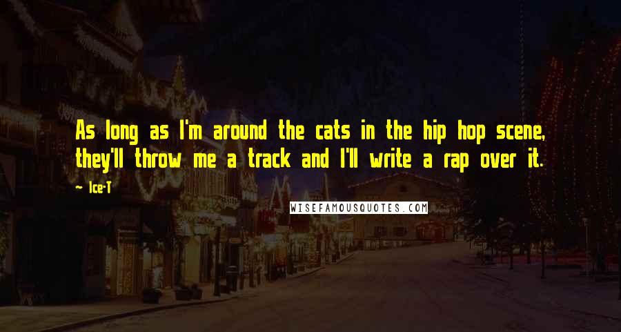 Ice-T Quotes: As long as I'm around the cats in the hip hop scene, they'll throw me a track and I'll write a rap over it.