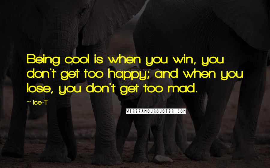 Ice-T Quotes: Being cool is when you win, you don't get too happy; and when you lose, you don't get too mad.