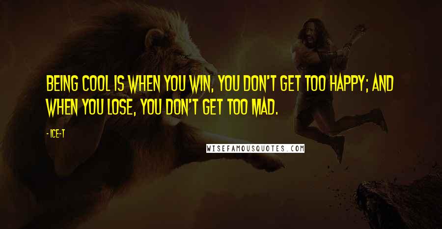 Ice-T Quotes: Being cool is when you win, you don't get too happy; and when you lose, you don't get too mad.
