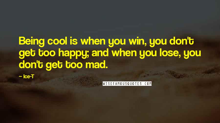 Ice-T Quotes: Being cool is when you win, you don't get too happy; and when you lose, you don't get too mad.