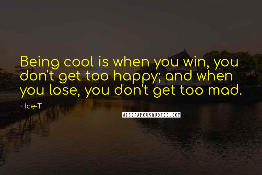 Ice-T Quotes: Being cool is when you win, you don't get too happy; and when you lose, you don't get too mad.