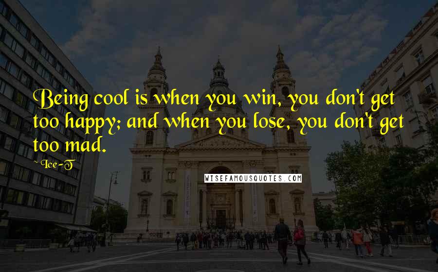 Ice-T Quotes: Being cool is when you win, you don't get too happy; and when you lose, you don't get too mad.
