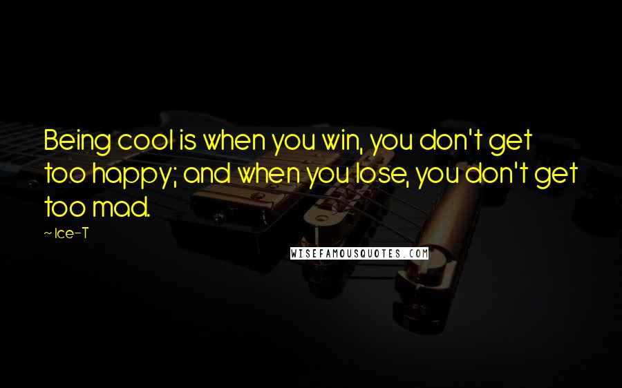 Ice-T Quotes: Being cool is when you win, you don't get too happy; and when you lose, you don't get too mad.