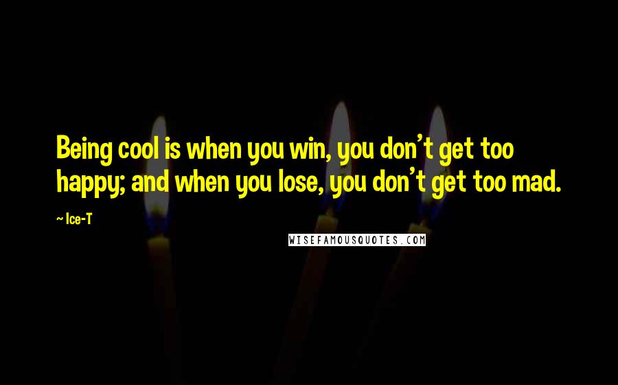 Ice-T Quotes: Being cool is when you win, you don't get too happy; and when you lose, you don't get too mad.