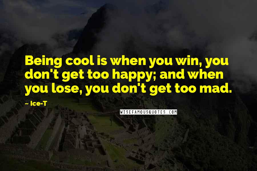 Ice-T Quotes: Being cool is when you win, you don't get too happy; and when you lose, you don't get too mad.