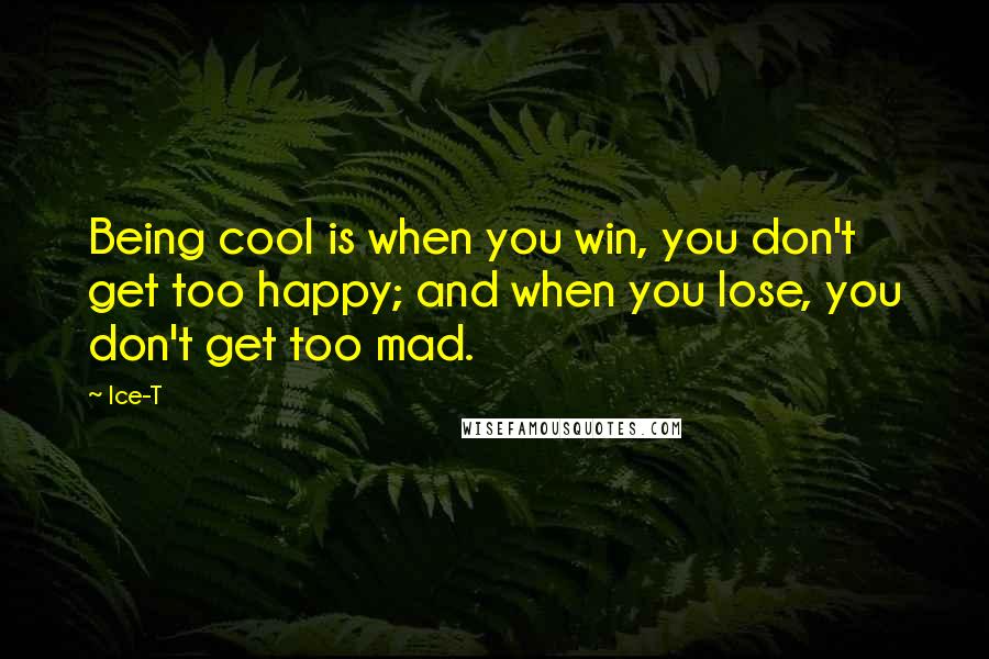 Ice-T Quotes: Being cool is when you win, you don't get too happy; and when you lose, you don't get too mad.