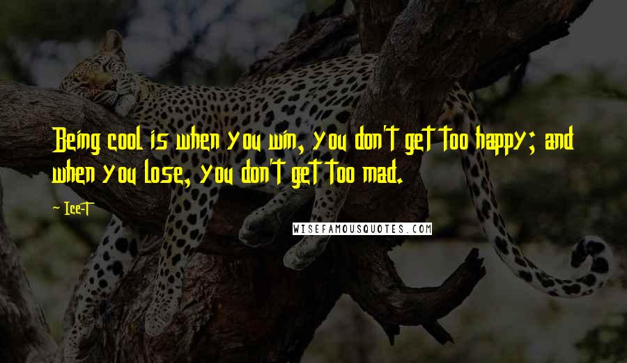 Ice-T Quotes: Being cool is when you win, you don't get too happy; and when you lose, you don't get too mad.