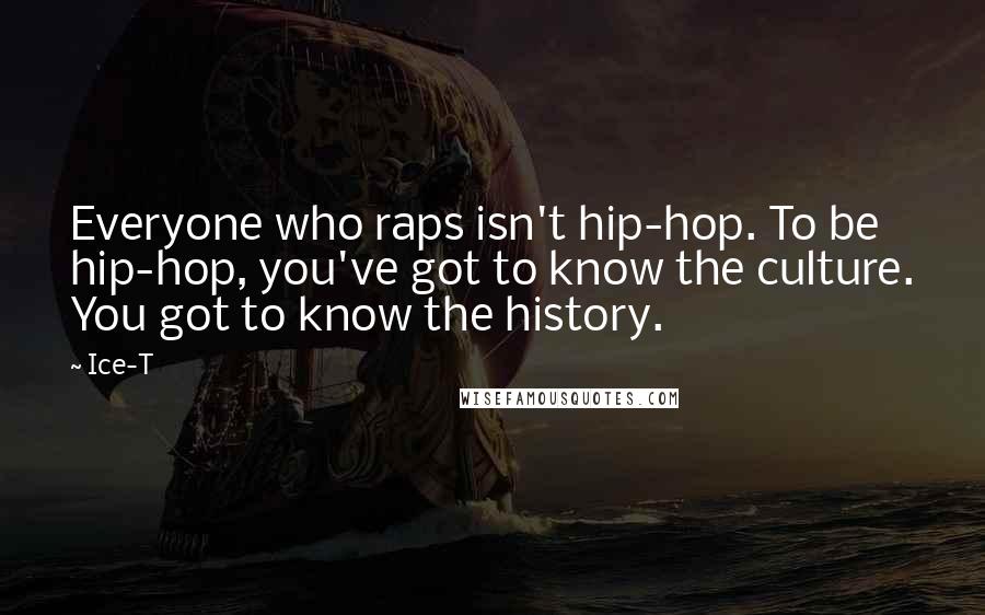 Ice-T Quotes: Everyone who raps isn't hip-hop. To be hip-hop, you've got to know the culture. You got to know the history.