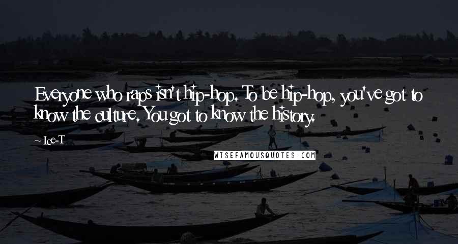 Ice-T Quotes: Everyone who raps isn't hip-hop. To be hip-hop, you've got to know the culture. You got to know the history.