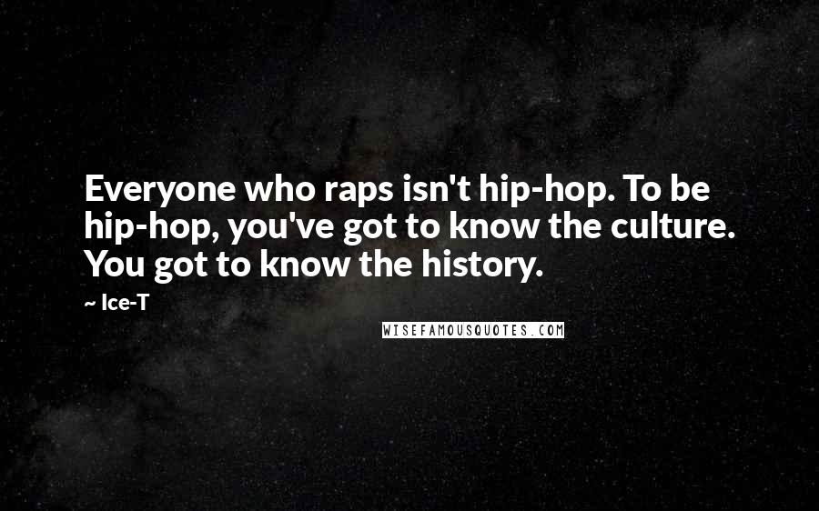 Ice-T Quotes: Everyone who raps isn't hip-hop. To be hip-hop, you've got to know the culture. You got to know the history.