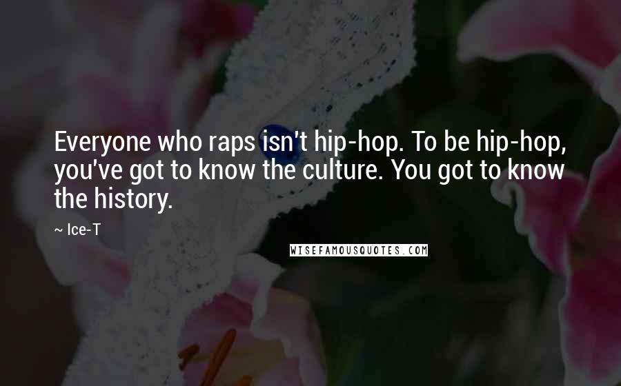 Ice-T Quotes: Everyone who raps isn't hip-hop. To be hip-hop, you've got to know the culture. You got to know the history.