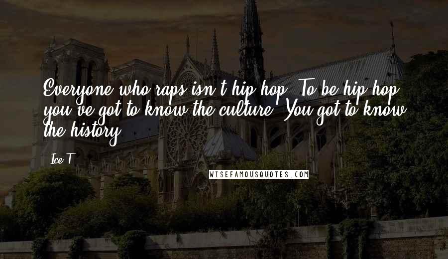 Ice-T Quotes: Everyone who raps isn't hip-hop. To be hip-hop, you've got to know the culture. You got to know the history.