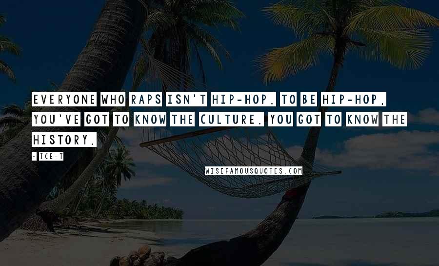 Ice-T Quotes: Everyone who raps isn't hip-hop. To be hip-hop, you've got to know the culture. You got to know the history.
