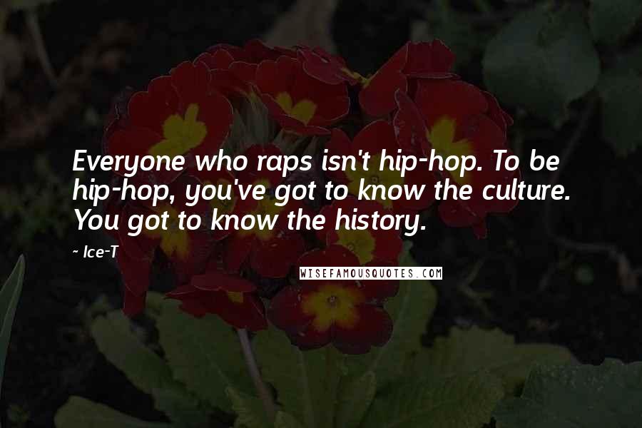Ice-T Quotes: Everyone who raps isn't hip-hop. To be hip-hop, you've got to know the culture. You got to know the history.