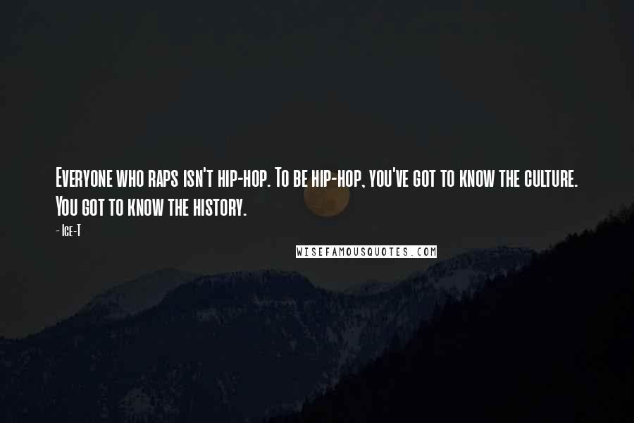 Ice-T Quotes: Everyone who raps isn't hip-hop. To be hip-hop, you've got to know the culture. You got to know the history.