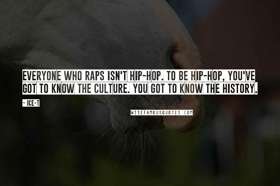 Ice-T Quotes: Everyone who raps isn't hip-hop. To be hip-hop, you've got to know the culture. You got to know the history.