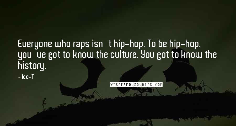 Ice-T Quotes: Everyone who raps isn't hip-hop. To be hip-hop, you've got to know the culture. You got to know the history.