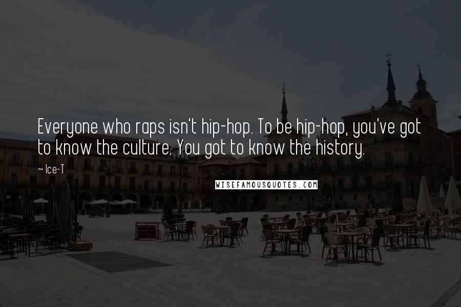 Ice-T Quotes: Everyone who raps isn't hip-hop. To be hip-hop, you've got to know the culture. You got to know the history.