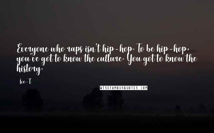Ice-T Quotes: Everyone who raps isn't hip-hop. To be hip-hop, you've got to know the culture. You got to know the history.