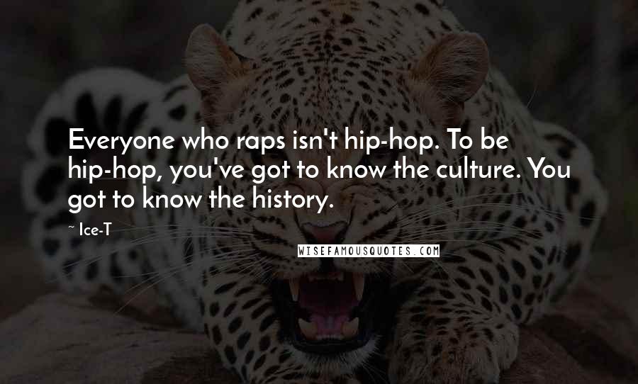Ice-T Quotes: Everyone who raps isn't hip-hop. To be hip-hop, you've got to know the culture. You got to know the history.