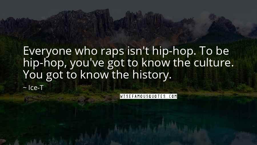 Ice-T Quotes: Everyone who raps isn't hip-hop. To be hip-hop, you've got to know the culture. You got to know the history.