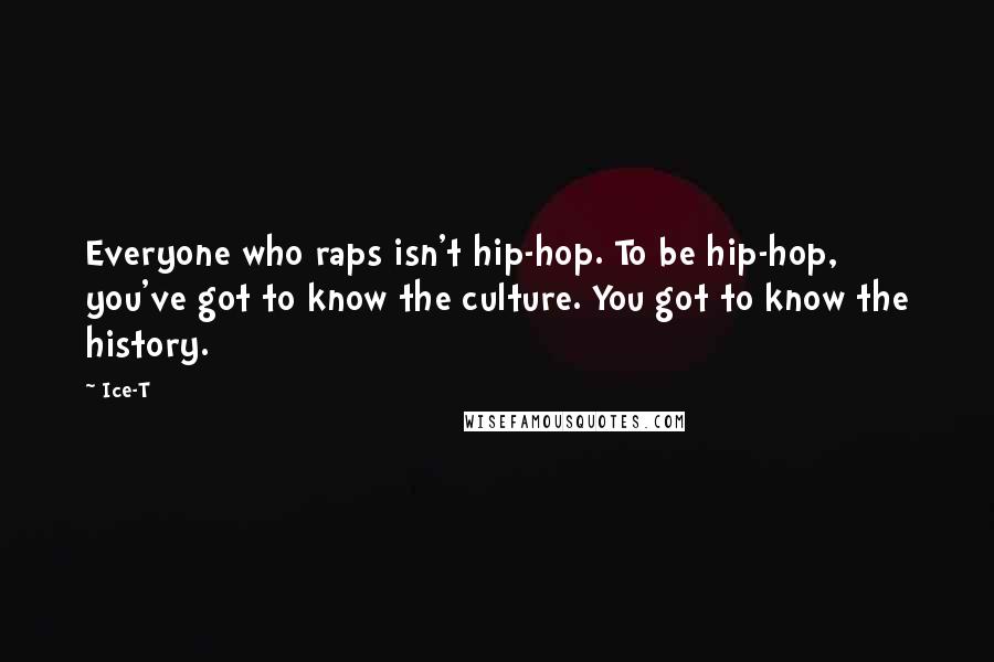 Ice-T Quotes: Everyone who raps isn't hip-hop. To be hip-hop, you've got to know the culture. You got to know the history.