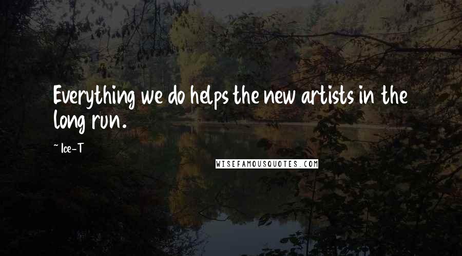 Ice-T Quotes: Everything we do helps the new artists in the long run.