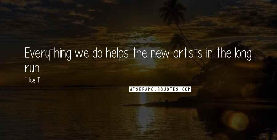 Ice-T Quotes: Everything we do helps the new artists in the long run.
