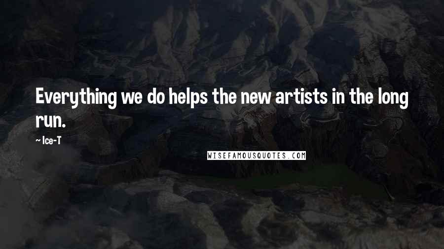 Ice-T Quotes: Everything we do helps the new artists in the long run.