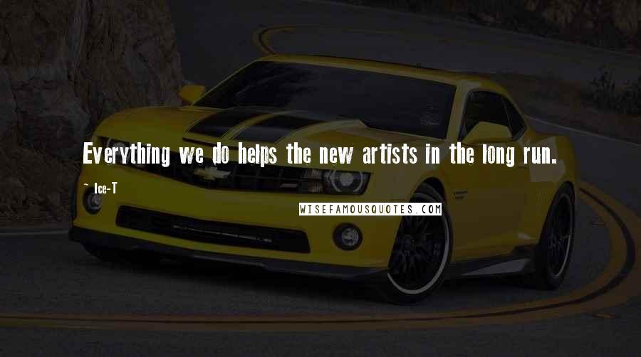 Ice-T Quotes: Everything we do helps the new artists in the long run.