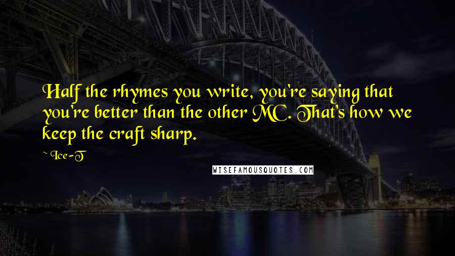 Ice-T Quotes: Half the rhymes you write, you're saying that you're better than the other MC. That's how we keep the craft sharp.