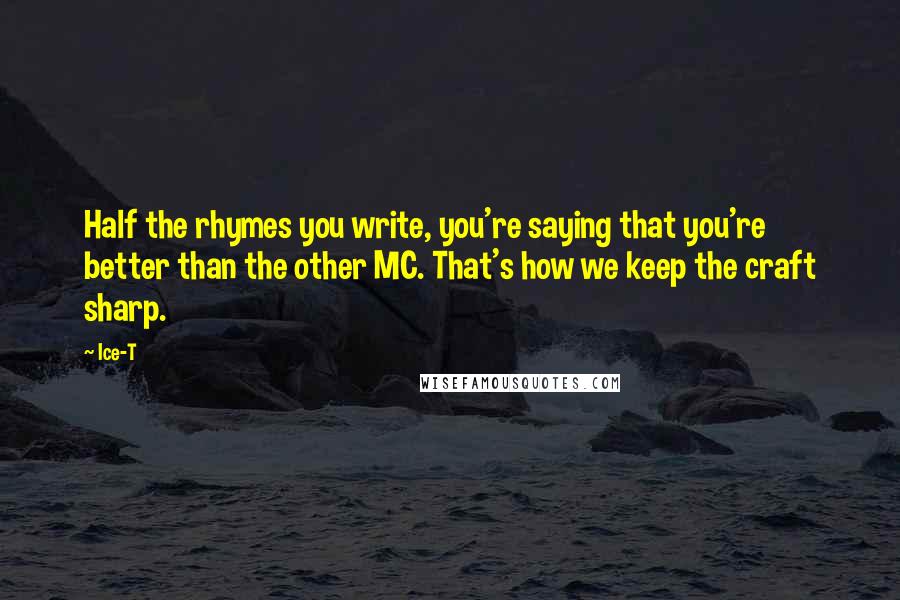 Ice-T Quotes: Half the rhymes you write, you're saying that you're better than the other MC. That's how we keep the craft sharp.