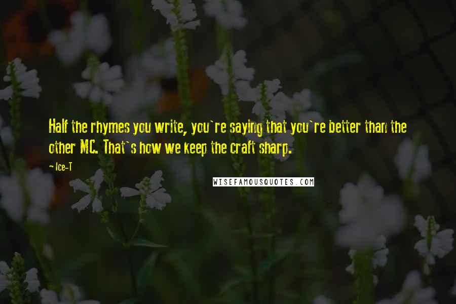 Ice-T Quotes: Half the rhymes you write, you're saying that you're better than the other MC. That's how we keep the craft sharp.