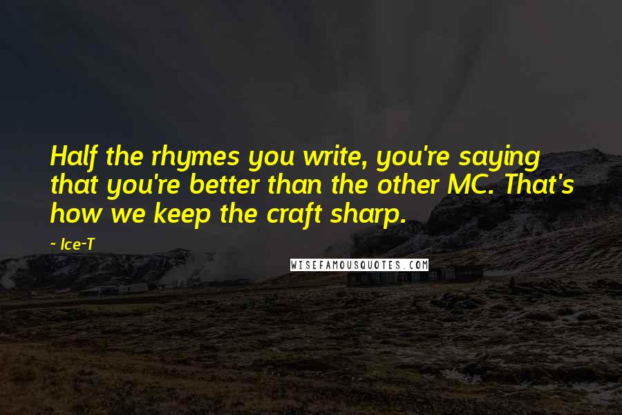 Ice-T Quotes: Half the rhymes you write, you're saying that you're better than the other MC. That's how we keep the craft sharp.