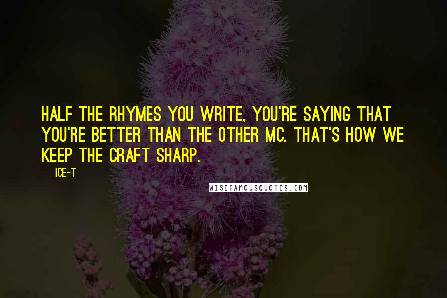 Ice-T Quotes: Half the rhymes you write, you're saying that you're better than the other MC. That's how we keep the craft sharp.