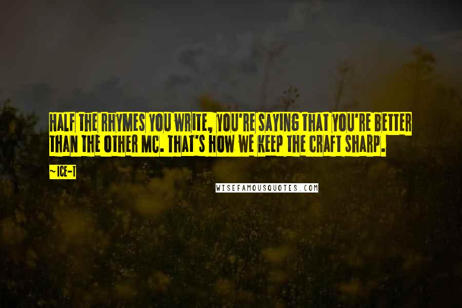 Ice-T Quotes: Half the rhymes you write, you're saying that you're better than the other MC. That's how we keep the craft sharp.