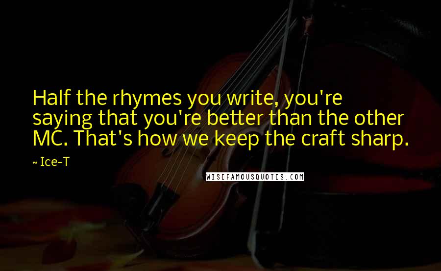 Ice-T Quotes: Half the rhymes you write, you're saying that you're better than the other MC. That's how we keep the craft sharp.