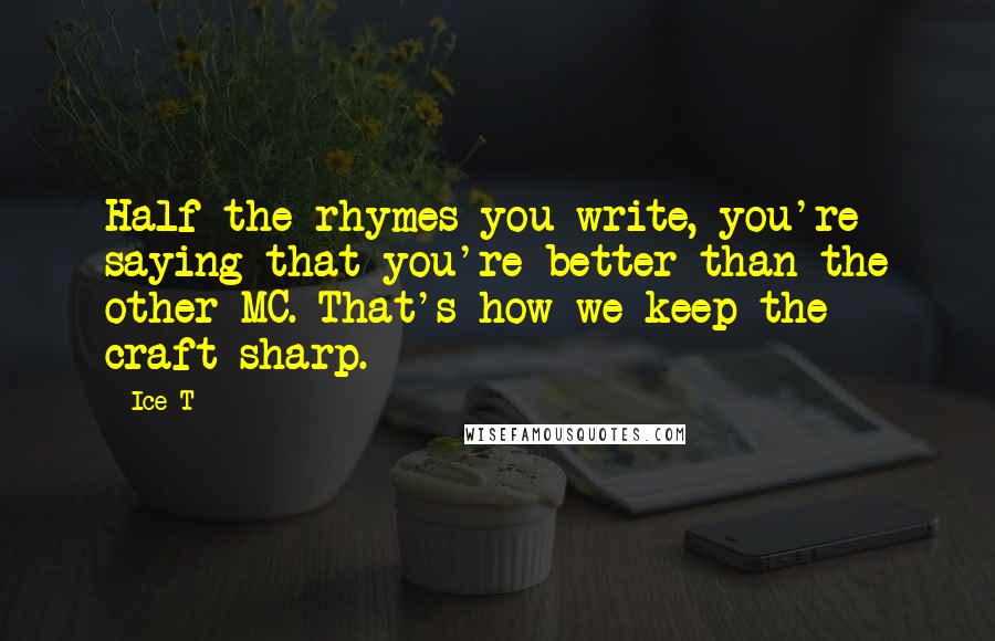Ice-T Quotes: Half the rhymes you write, you're saying that you're better than the other MC. That's how we keep the craft sharp.